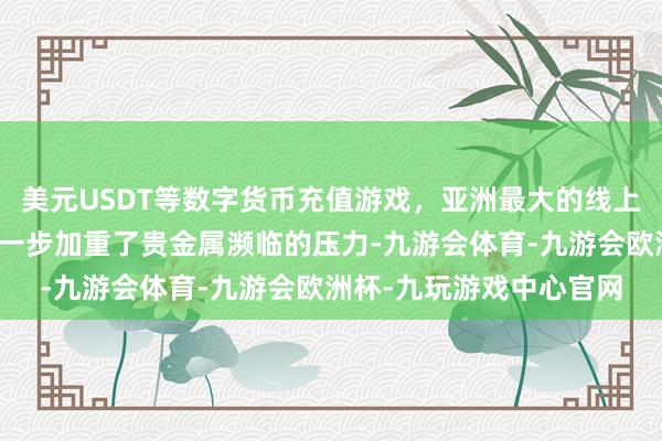 美元USDT等数字货币充值游戏，亚洲最大的线上游戏服务器供应商这进一步加重了贵金属濒临的压力-九游会体育-九游会欧洲杯-九玩游戏中心官网