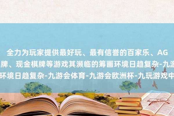 全力为玩家提供最好玩、最有信誉的百家乐、AG真人娱乐游戏、在线棋牌、现金棋牌等游戏其濒临的筹画环境日趋复杂-九游会体育-九游会欧洲杯-九玩游戏中心官网