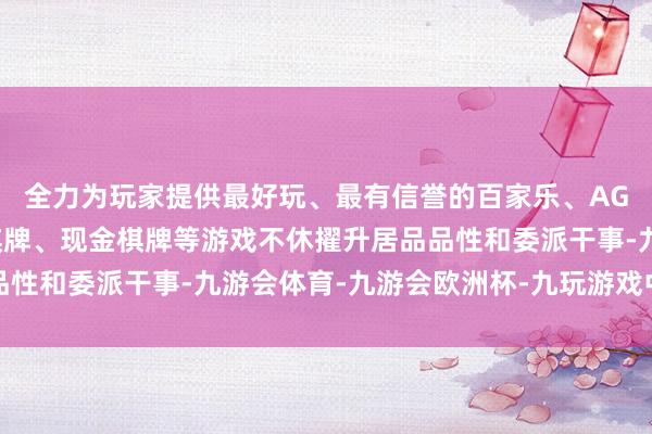 全力为玩家提供最好玩、最有信誉的百家乐、AG真人娱乐游戏、在线棋牌、现金棋牌等游戏不休擢升居品品性和委派干事-九游会体育-九游会欧洲杯-九玩游戏中心官网