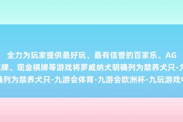 全力为玩家提供最好玩、最有信誉的百家乐、AG真人娱乐游戏、在线棋牌、现金棋牌等游戏将罗威纳犬明确列为禁养犬只-九游会体育-九游会欧洲杯-九玩游戏中心官网