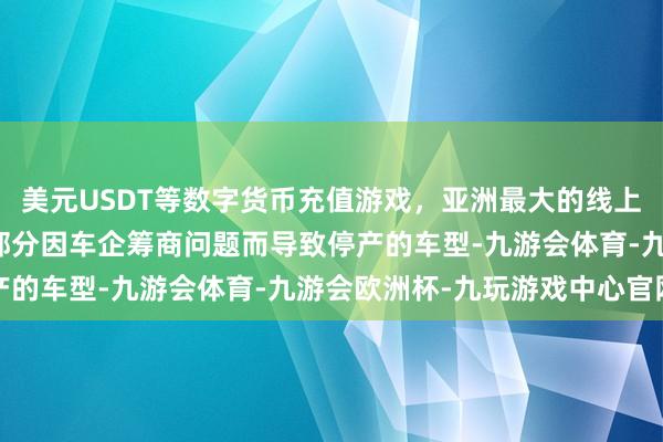 美元USDT等数字货币充值游戏，亚洲最大的线上游戏服务器供应商关于部分因车企筹商问题而导致停产的车型-九游会体育-九游会欧洲杯-九玩游戏中心官网