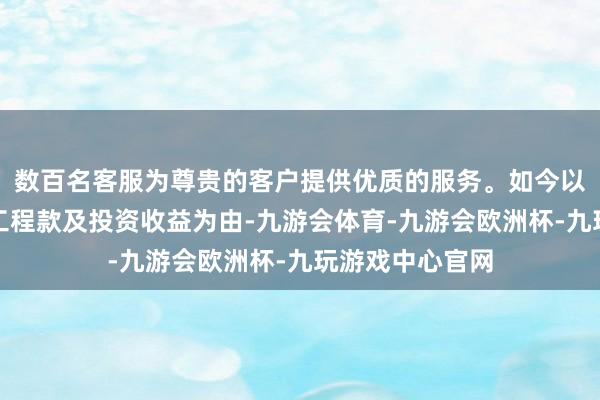 数百名客服为尊贵的客户提供优质的服务。如今以城建公司拖欠工程款及投资收益为由-九游会体育-九游会欧洲杯-九玩游戏中心官网