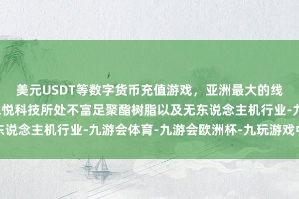 美元USDT等数字货币充值游戏，亚洲最大的线上游戏服务器供应商永悦科技所处不富足聚酯树脂以及无东说念主机行业-九游会体育-九游会欧洲杯-九玩游戏中心官网