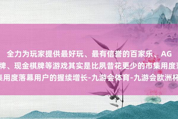 全力为玩家提供最好玩、最有信誉的百家乐、AG真人娱乐游戏、在线棋牌、现金棋牌等游戏其实是比夙昔花更少的市集用度落幕用户的握续增长-九游会体育-九游会欧洲杯-九玩游戏中心官网