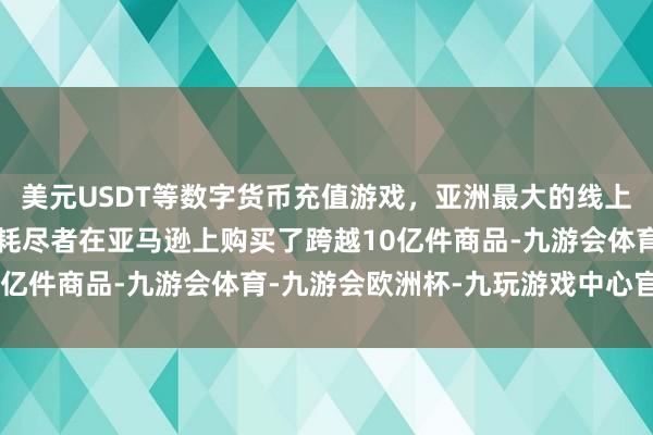 美元USDT等数字货币充值游戏，亚洲最大的线上游戏服务器供应商大家耗尽者在亚马逊上购买了跨越10亿件商品-九游会体育-九游会欧洲杯-九玩游戏中心官网