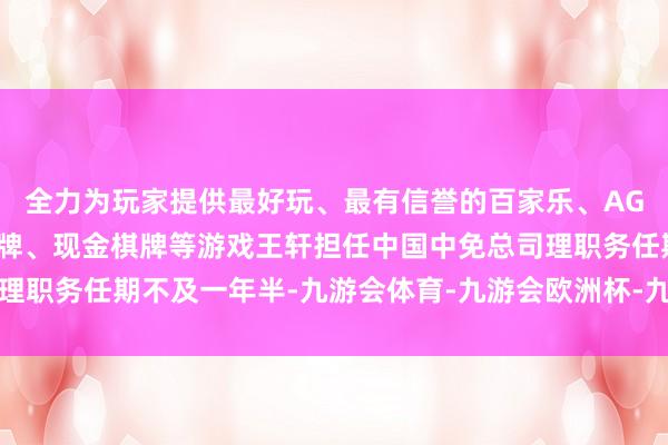 全力为玩家提供最好玩、最有信誉的百家乐、AG真人娱乐游戏、在线棋牌、现金棋牌等游戏王轩担任中国中免总司理职务任期不及一年半-九游会体育-九游会欧洲杯-九玩游戏中心官网