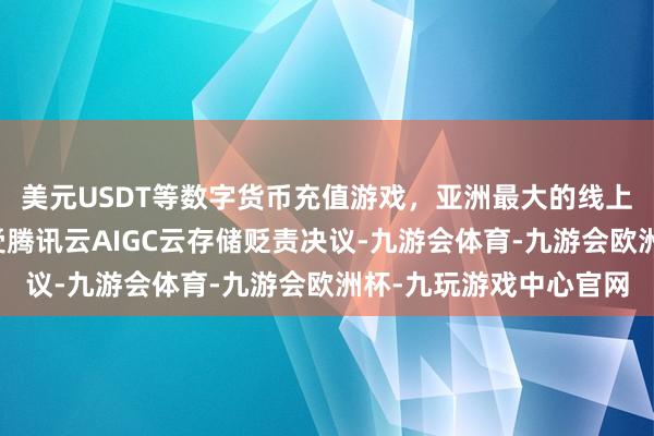 美元USDT等数字货币充值游戏，亚洲最大的线上游戏服务器供应商领受腾讯云AIGC云存储贬责决议-九游会体育-九游会欧洲杯-九玩游戏中心官网