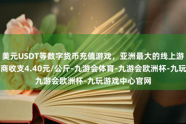 美元USDT等数字货币充值游戏，亚洲最大的线上游戏服务器供应商收支4.40元/公斤-九游会体育-九游会欧洲杯-九玩游戏中心官网