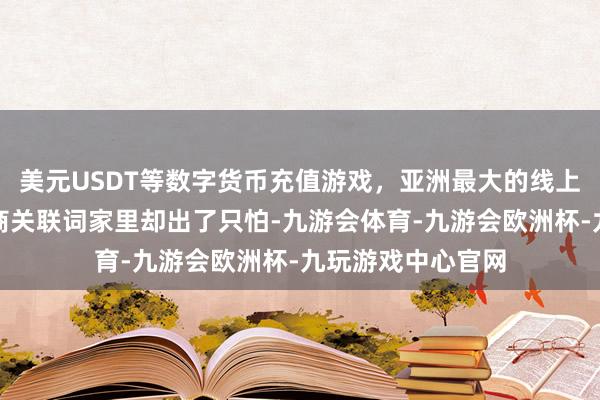 美元USDT等数字货币充值游戏，亚洲最大的线上游戏服务器供应商关联词家里却出了只怕-九游会体育-九游会欧洲杯-九玩游戏中心官网