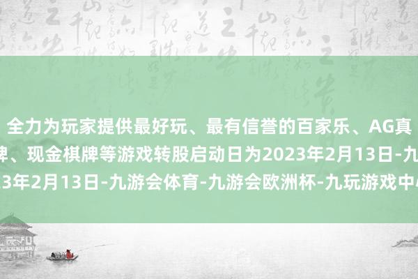 全力为玩家提供最好玩、最有信誉的百家乐、AG真人娱乐游戏、在线棋牌、现金棋牌等游戏转股启动日为2023年2月13日-九游会体育-九游会欧洲杯-九玩游戏中心官网