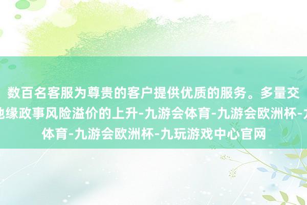 数百名客服为尊贵的客户提供优质的服务。多量交游员还是消化了地缘政事风险溢价的上升-九游会体育-九游会欧洲杯-九玩游戏中心官网