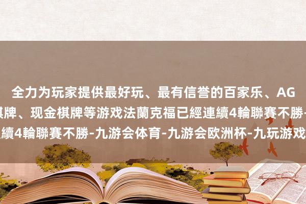 全力为玩家提供最好玩、最有信誉的百家乐、AG真人娱乐游戏、在线棋牌、现金棋牌等游戏法蘭克福已經連續4輪聯賽不勝-九游会体育-九游会欧洲杯-九玩游戏中心官网