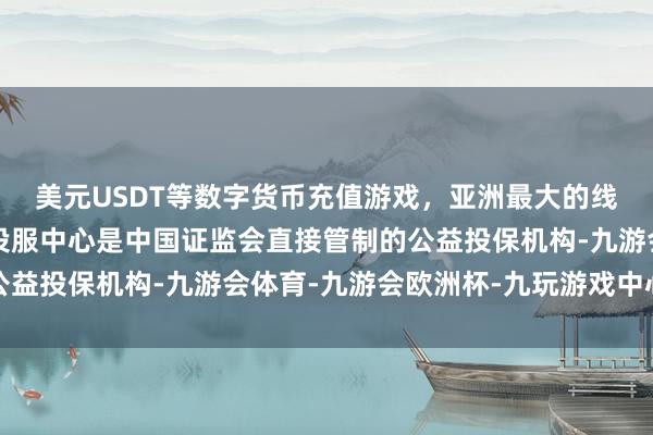 美元USDT等数字货币充值游戏，亚洲最大的线上游戏服务器供应商投服中心是中国证监会直接管制的公益投保机构-九游会体育-九游会欧洲杯-九玩游戏中心官网