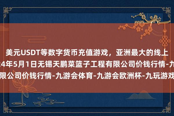 美元USDT等数字货币充值游戏，亚洲最大的线上游戏服务器供应商2024年5月1日无锡天鹏菜篮子工程有限公司价钱行情-九游会体育-九游会欧洲杯-九玩游戏中心官网