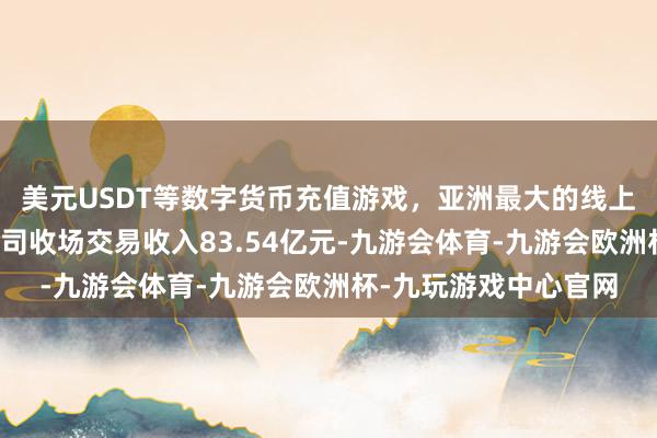 美元USDT等数字货币充值游戏，亚洲最大的线上游戏服务器供应商公司收场交易收入83.54亿元-九游会体育-九游会欧洲杯-九玩游戏中心官网