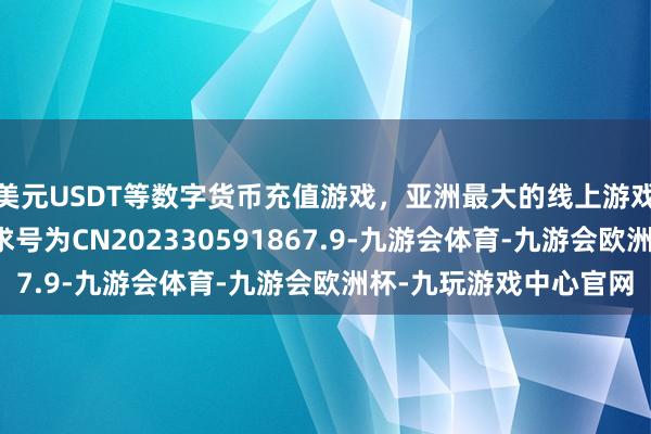 美元USDT等数字货币充值游戏，亚洲最大的线上游戏服务器供应商专利苦求号为CN202330591867.9-九游会体育-九游会欧洲杯-九玩游戏中心官网