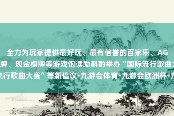 全力为玩家提供最好玩、最有信誉的百家乐、AG真人娱乐游戏、在线棋牌、现金棋牌等游戏饱读励斟酌举办“国际流行歌曲大赛”等新倡议-九游会体育-九游会欧洲杯-九玩游戏中心官网