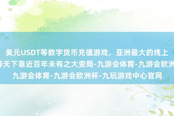 美元USDT等数字货币充值游戏，亚洲最大的线上游戏服务器供应商现辞天下靠近百年未有之大变局-九游会体育-九游会欧洲杯-九玩游戏中心官网