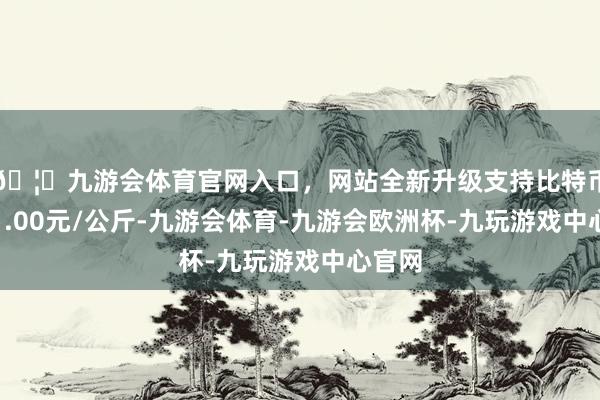 🦄九游会体育官网入口，网站全新升级支持比特币收支1.00元/公斤-九游会体育-九游会欧洲杯-九玩游戏中心官网