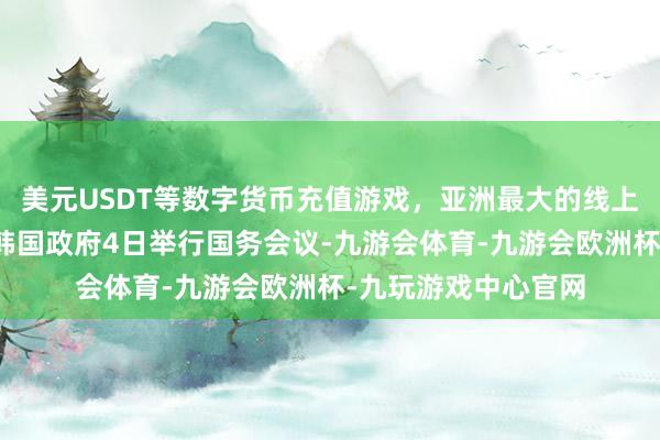 美元USDT等数字货币充值游戏，亚洲最大的线上游戏服务器供应商韩国政府4日举行国务会议-九游会体育-九游会欧洲杯-九玩游戏中心官网