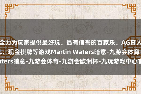 全力为玩家提供最好玩、最有信誉的百家乐、AG真人娱乐游戏、在线棋牌、现金棋牌等游戏Martin Waters暗意-九游会体育-九游会欧洲杯-九玩游戏中心官网