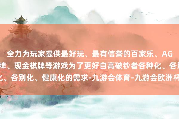 全力为玩家提供最好玩、最有信誉的百家乐、AG真人娱乐游戏、在线棋牌、现金棋牌等游戏为了更好自高破钞者各种化、各别化、健康化的需求-九游会体育-九游会欧洲杯-九玩游戏中心官网