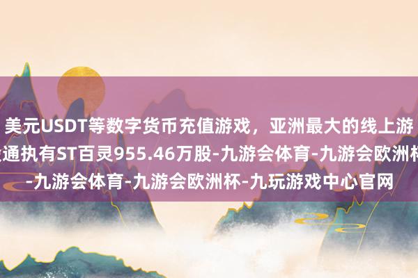 美元USDT等数字货币充值游戏，亚洲最大的线上游戏服务器供应商陆股通执有ST百灵955.46万股-九游会体育-九游会欧洲杯-九玩游戏中心官网