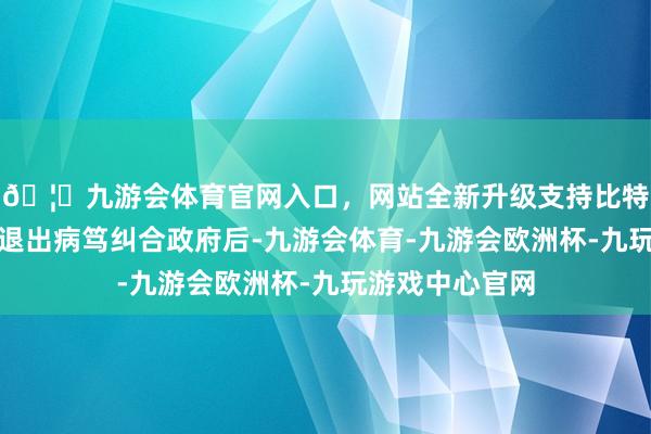 🦄九游会体育官网入口，网站全新升级支持比特币在甘茨宣布退出病笃纠合政府后-九游会体育-九游会欧洲杯-九玩游戏中心官网