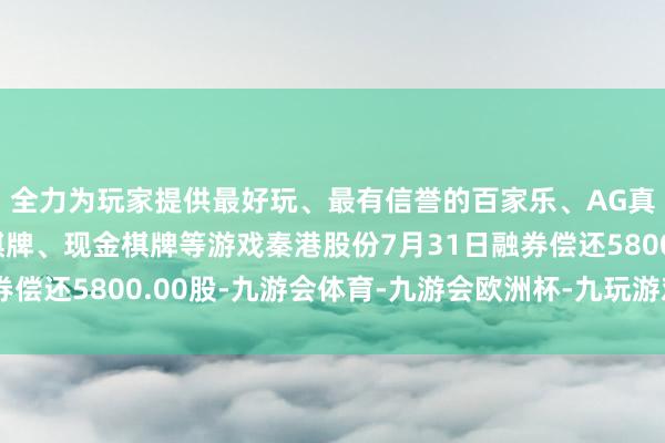 全力为玩家提供最好玩、最有信誉的百家乐、AG真人娱乐游戏、在线棋牌、现金棋牌等游戏秦港股份7月31日融券偿还5800.00股-九游会体育-九游会欧洲杯-九玩游戏中心官网