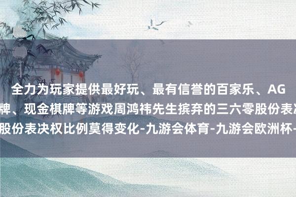 全力为玩家提供最好玩、最有信誉的百家乐、AG真人娱乐游戏、在线棋牌、现金棋牌等游戏周鸿祎先生摈弃的三六零股份表决权比例莫得变化-九游会体育-九游会欧洲杯-九玩游戏中心官网