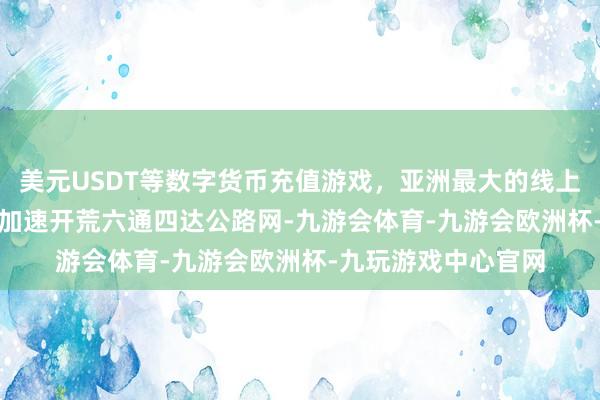 美元USDT等数字货币充值游戏，亚洲最大的线上游戏服务器供应商　　加速开荒六通四达公路网-九游会体育-九游会欧洲杯-九玩游戏中心官网