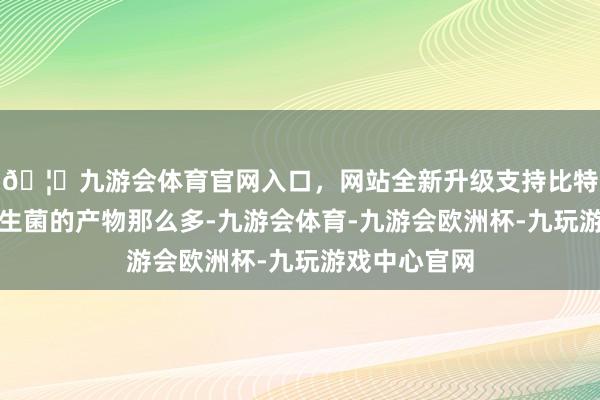 🦄九游会体育官网入口，网站全新升级支持比特币市集上益生菌的产物那么多-九游会体育-九游会欧洲杯-九玩游戏中心官网