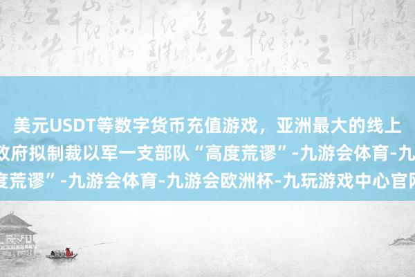 美元USDT等数字货币充值游戏，亚洲最大的线上游戏服务器供应商美国政府拟制裁以军一支部队“高度荒谬”-九游会体育-九游会欧洲杯-九玩游戏中心官网