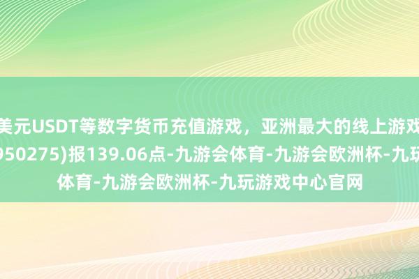 美元USDT等数字货币充值游戏，亚洲最大的线上游戏服务器供应商950275)报139.06点-九游会体育-九游会欧洲杯-九玩游戏中心官网