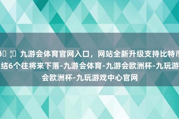 🦄九游会体育官网入口，网站全新升级支持比特币鲁洋化工连结6个往将来下落-九游会体育-九游会欧洲杯-九玩游戏中心官网