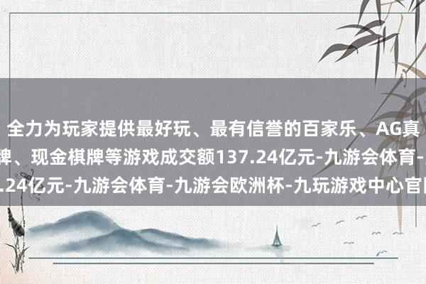 全力为玩家提供最好玩、最有信誉的百家乐、AG真人娱乐游戏、在线棋牌、现金棋牌等游戏成交额137.24亿元-九游会体育-九游会欧洲杯-九玩游戏中心官网