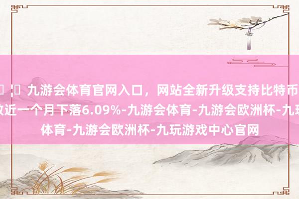 🦄九游会体育官网入口，网站全新升级支持比特币沪深300电脑指数近一个月下落6.09%-九游会体育-九游会欧洲杯-九玩游戏中心官网