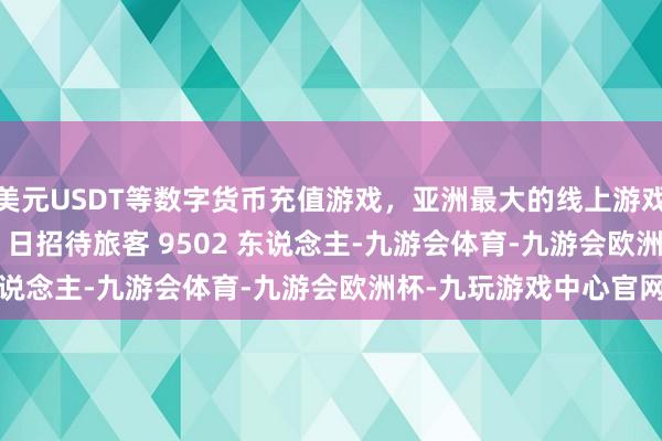 美元USDT等数字货币充值游戏，亚洲最大的线上游戏服务器供应商10 月 1 日招待旅客 9502 东说念主-九游会体育-九游会欧洲杯-九玩游戏中心官网