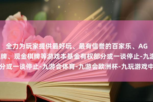 全力为玩家提供最好玩、最有信誉的百家乐、AG真人娱乐游戏、在线棋牌、现金棋牌等游戏本基金有权部分或一谈停止-九游会体育-九游会欧洲杯-九玩游戏中心官网