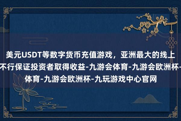 美元USDT等数字货币充值游戏，亚洲最大的线上游戏服务器供应商不行保证投资者取得收益-九游会体育-九游会欧洲杯-九玩游戏中心官网