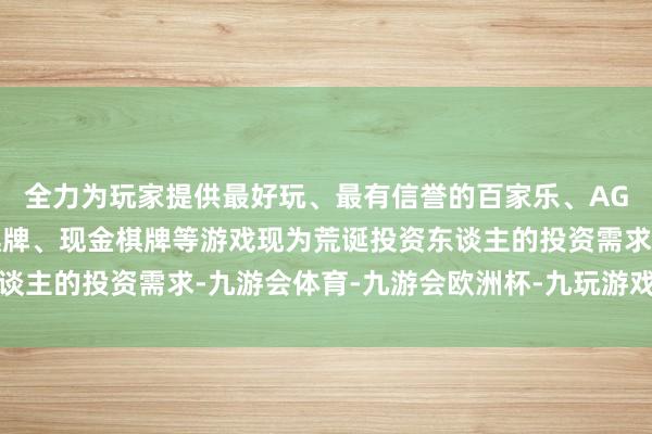 全力为玩家提供最好玩、最有信誉的百家乐、AG真人娱乐游戏、在线棋牌、现金棋牌等游戏现为荒诞投资东谈主的投资需求-九游会体育-九游会欧洲杯-九玩游戏中心官网