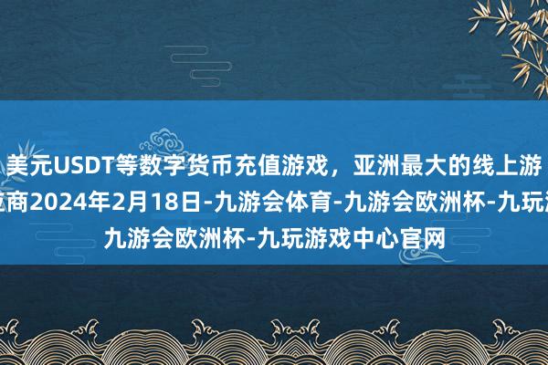 美元USDT等数字货币充值游戏，亚洲最大的线上游戏服务器供应商2024年2月18日-九游会体育-九游会欧洲杯-九玩游戏中心官网