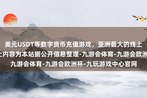 美元USDT等数字货币充值游戏，亚洲最大的线上游戏服务器供应商以上内容为本站据公开信息整理-九游会体育-九游会欧洲杯-九玩游戏中心官网