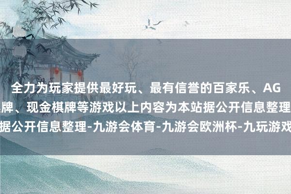 全力为玩家提供最好玩、最有信誉的百家乐、AG真人娱乐游戏、在线棋牌、现金棋牌等游戏以上内容为本站据公开信息整理-九游会体育-九游会欧洲杯-九玩游戏中心官网