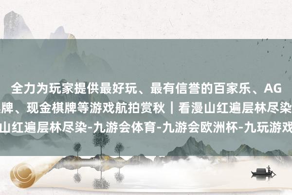 全力为玩家提供最好玩、最有信誉的百家乐、AG真人娱乐游戏、在线棋牌、现金棋牌等游戏航拍赏秋｜看漫山红遍层林尽染-九游会体育-九游会欧洲杯-九玩游戏中心官网