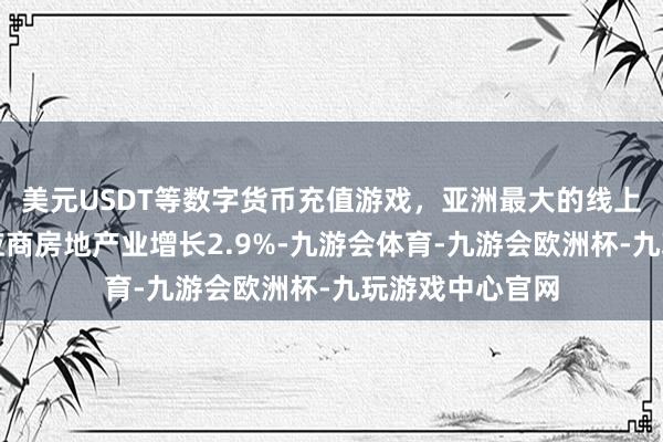 美元USDT等数字货币充值游戏，亚洲最大的线上游戏服务器供应商房地产业增长2.9%-九游会体育-九游会欧洲杯-九玩游戏中心官网