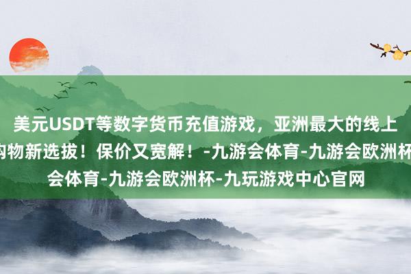 美元USDT等数字货币充值游戏，亚洲最大的线上游戏服务器供应商购物新选拔！保价又宽解！-九游会体育-九游会欧洲杯-九玩游戏中心官网