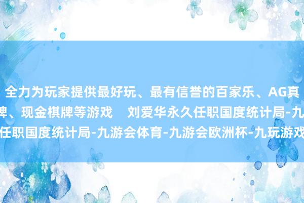 全力为玩家提供最好玩、最有信誉的百家乐、AG真人娱乐游戏、在线棋牌、现金棋牌等游戏    刘爱华永久任职国度统计局-九游会体育-九游会欧洲杯-九玩游戏中心官网