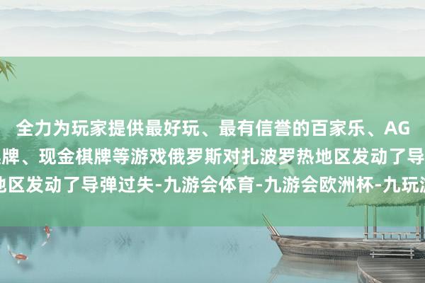 全力为玩家提供最好玩、最有信誉的百家乐、AG真人娱乐游戏、在线棋牌、现金棋牌等游戏俄罗斯对扎波罗热地区发动了导弹过失-九游会体育-九游会欧洲杯-九玩游戏中心官网