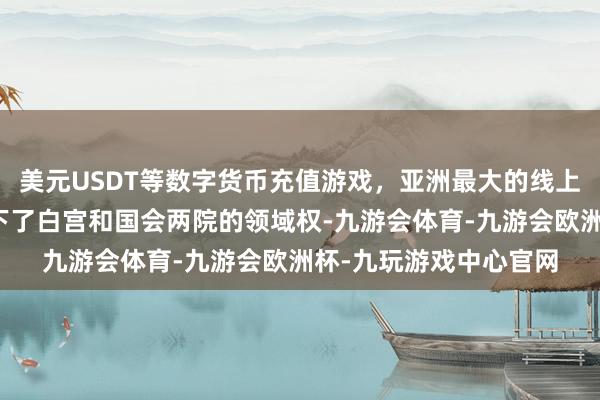 美元USDT等数字货币充值游戏，亚洲最大的线上游戏服务器供应商拿下了白宫和国会两院的领域权-九游会体育-九游会欧洲杯-九玩游戏中心官网